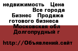 недвижимость › Цена ­ 40 000 000 - Все города Бизнес » Продажа готового бизнеса   . Московская обл.,Долгопрудный г.